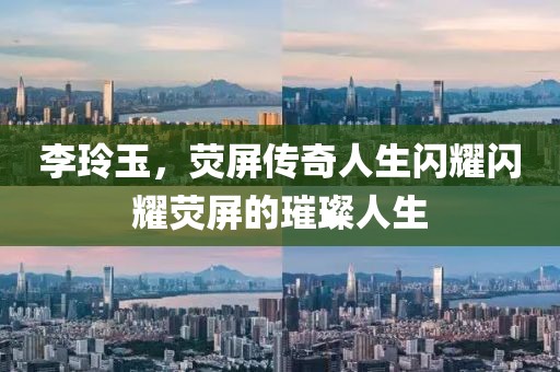 李玲玉，荧屏传奇人生闪耀闪耀荧屏的璀璨人生
