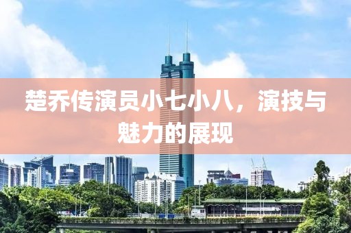 楚乔传演员小七小八，演技与魅力的展现