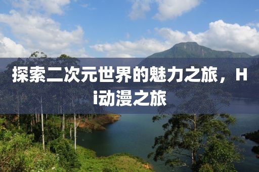 探索二次元世界的魅力之旅，Hi动漫之旅