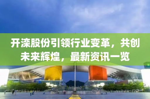 开滦股份引领行业变革，共创未来辉煌，最新资讯一览