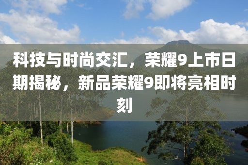 科技与时尚交汇，荣耀9上市日期揭秘，新品荣耀9即将亮相时刻