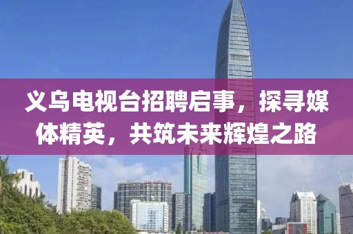 义乌电视台招聘启事，探寻媒体精英，共筑未来辉煌之路