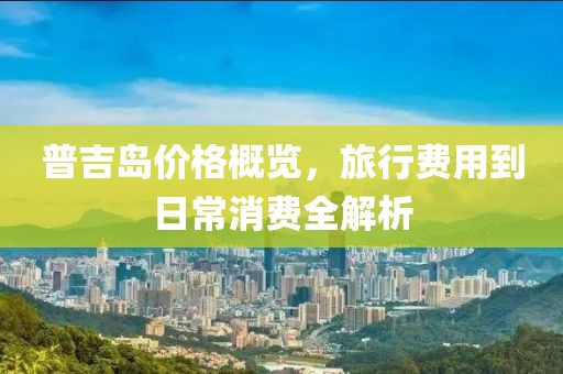 普吉岛价格概览，旅行费用到日常消费全解析