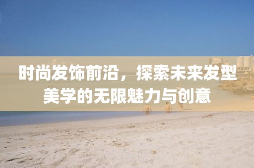 时尚发饰前沿，探索未来发型美学的无限魅力与创意
