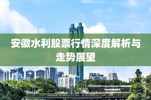 安徽水利股票行情深度解析与走势展望