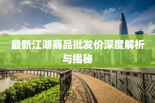 最新江湖商品批发价深度解析与揭秘