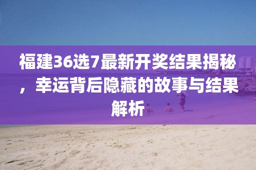 福建36选7最新开奖结果揭秘，幸运背后隐藏的故事与结果解析
