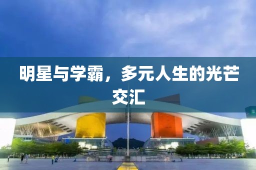 明星与学霸，多元人生的光芒交汇