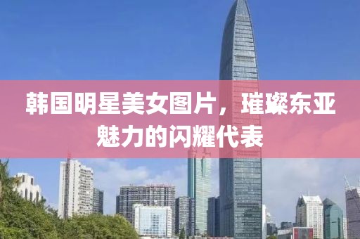 韩国明星美女图片，璀璨东亚魅力的闪耀代表