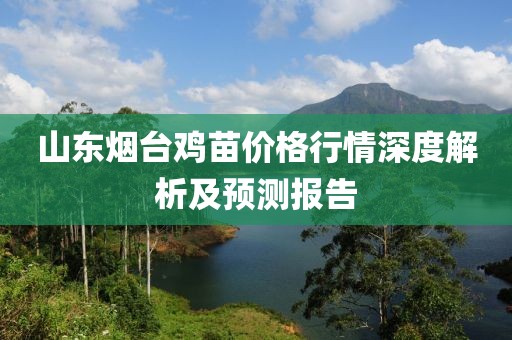 山东烟台鸡苗价格行情深度解析及预测报告