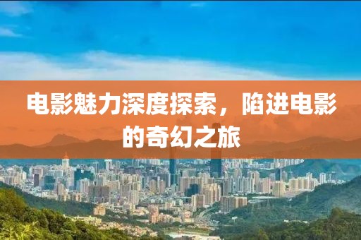 电影魅力深度探索，陷进电影的奇幻之旅