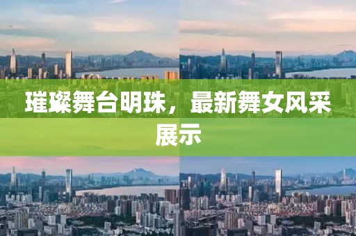 璀璨舞台明珠，最新舞女风采展示