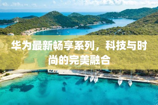 华为最新畅享系列，科技与时尚的完美融合