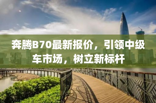 奔腾B70最新报价，引领中级车市场，树立新标杆