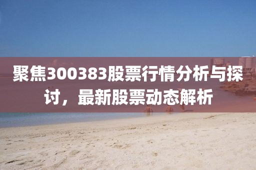 聚焦300383股票行情分析与探讨，最新股票动态解析