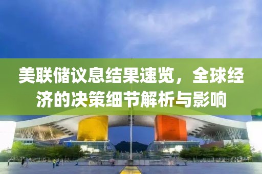 美联储议息结果速览，全球经济的决策细节解析与影响