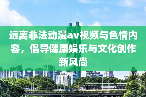 远离非法动漫av视频与色情内容，倡导健康娱乐与文化创作新风尚
