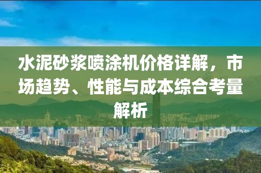 水泥砂浆喷涂机价格详解，市场趋势、性能与成本综合考量解析