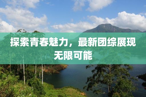 探索青春魅力，最新团综展现无限可能