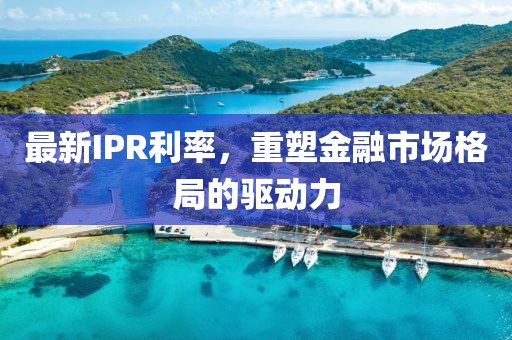 最新IPR利率，重塑金融市场格局的驱动力
