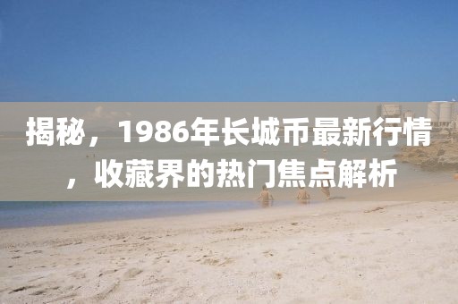 揭秘，1986年长城币最新行情，收藏界的热门焦点解析