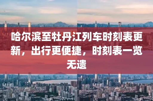 哈尔滨至牡丹江列车时刻表更新，出行更便捷，时刻表一览无遗