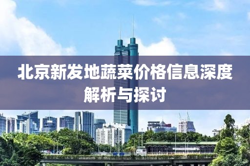 北京新发地蔬菜价格信息深度解析与探讨