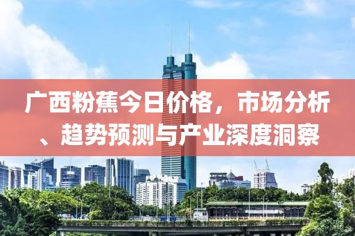 广西粉蕉今日价格，市场分析、趋势预测与产业深度洞察