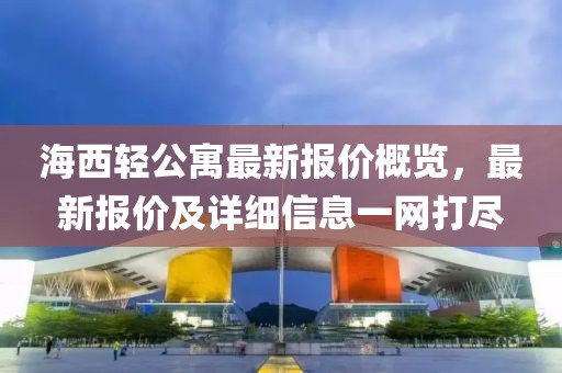 海西轻公寓最新报价概览，最新报价及详细信息一网打尽