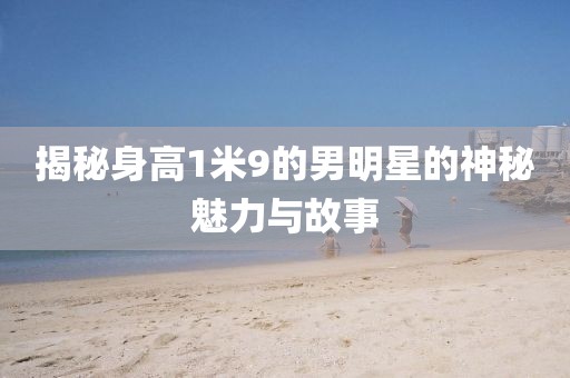 揭秘身高1米9的男明星的神秘魅力与故事