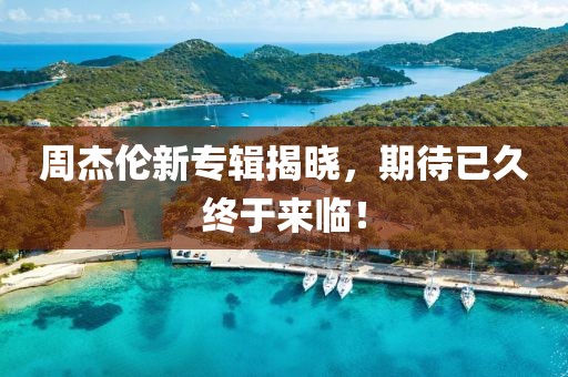 周杰伦新专辑揭晓，期待已久终于来临！