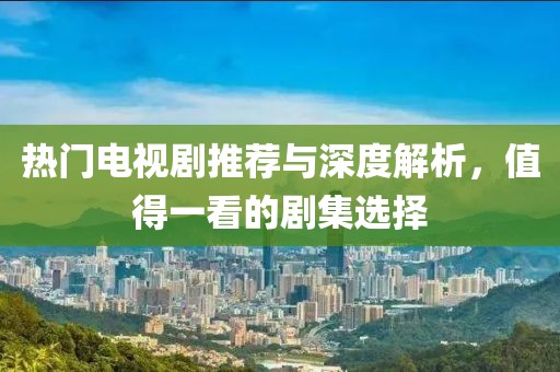 热门电视剧推荐与深度解析，值得一看的剧集选择