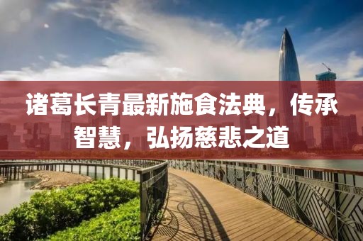 诸葛长青最新施食法典，传承智慧，弘扬慈悲之道