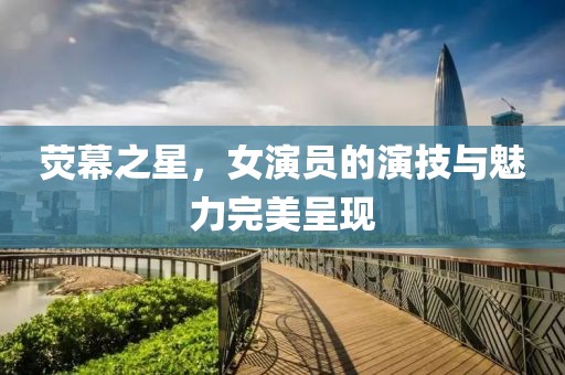 荧幕之星，女演员的演技与魅力完美呈现