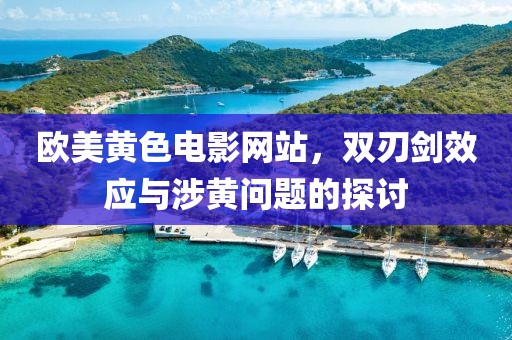 欧美黄色电影网站，双刃剑效应与涉黄问题的探讨