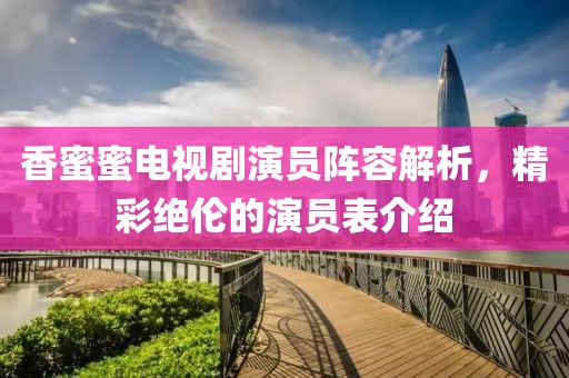香蜜蜜电视剧演员阵容解析，精彩绝伦的演员表介绍