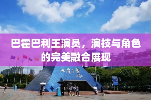 巴霍巴利王演员，演技与角色的完美融合展现