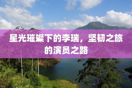 星光璀璨下的李瑞，坚韧之旅的演员之路
