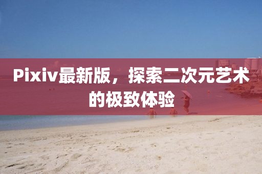 Pixiv最新版，探索二次元艺术的极致体验