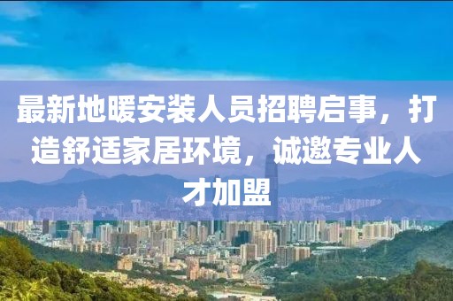最新地暖安装人员招聘启事，打造舒适家居环境，诚邀专业人才加盟