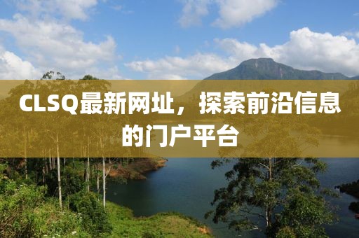 CLSQ最新网址，探索前沿信息的门户平台