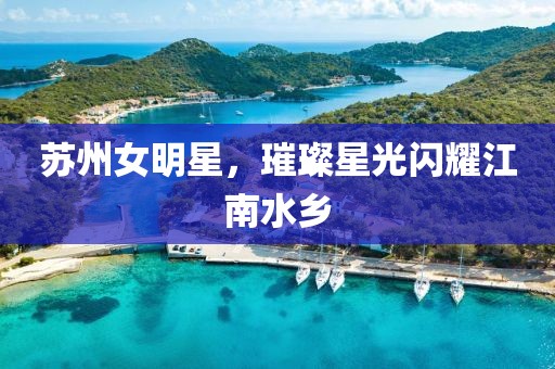 苏州女明星，璀璨星光闪耀江南水乡