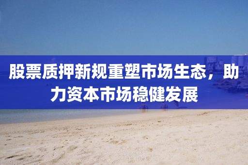 股票质押新规重塑市场生态，助力资本市场稳健发展