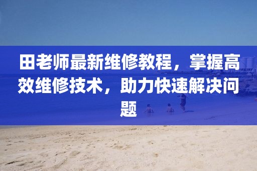 田老师最新维修教程，掌握高效维修技术，助力快速解决问题