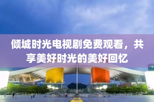 倾城时光电视剧免费观看，共享美好时光的美好回忆