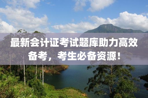最新会计证考试题库助力高效备考，考生必备资源！