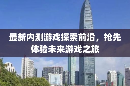 最新内测游戏探索前沿，抢先体验未来游戏之旅