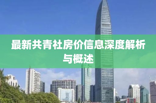 最新共青社房价信息深度解析与概述