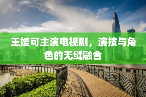 王媛可主演电视剧，演技与角色的无缝融合