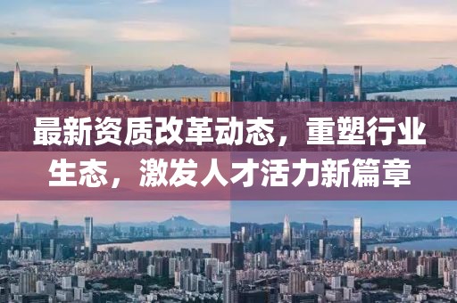 最新资质改革动态，重塑行业生态，激发人才活力新篇章